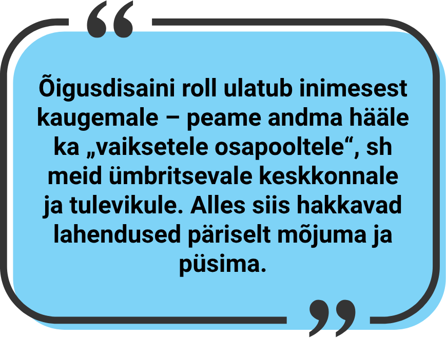 "Õigusdisaini roll ulatub inimesest kaugemale – peame andma hääle ka „vaiksetele osapooltele“, sh meid ümbritsevale keskkonnale ja tulevikule. Alles siis hakkavad lahendused päriselt mõjuma ja püsima."